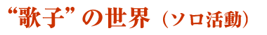 歌子”の世界
